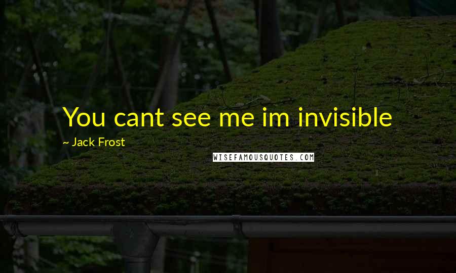 Jack Frost Quotes: You cant see me im invisible