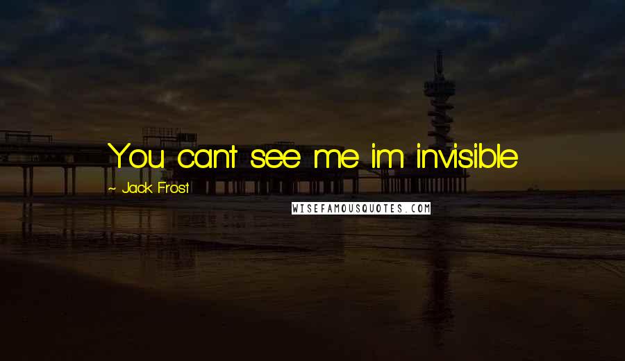 Jack Frost Quotes: You cant see me im invisible