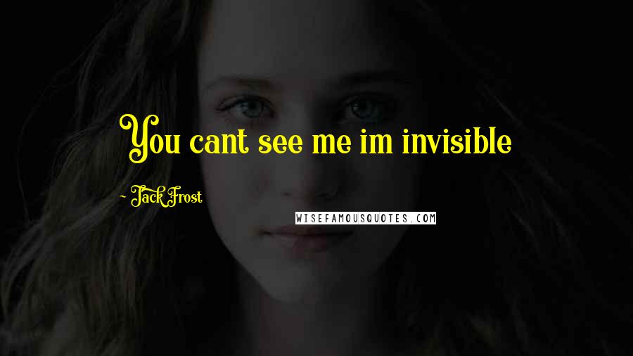 Jack Frost Quotes: You cant see me im invisible