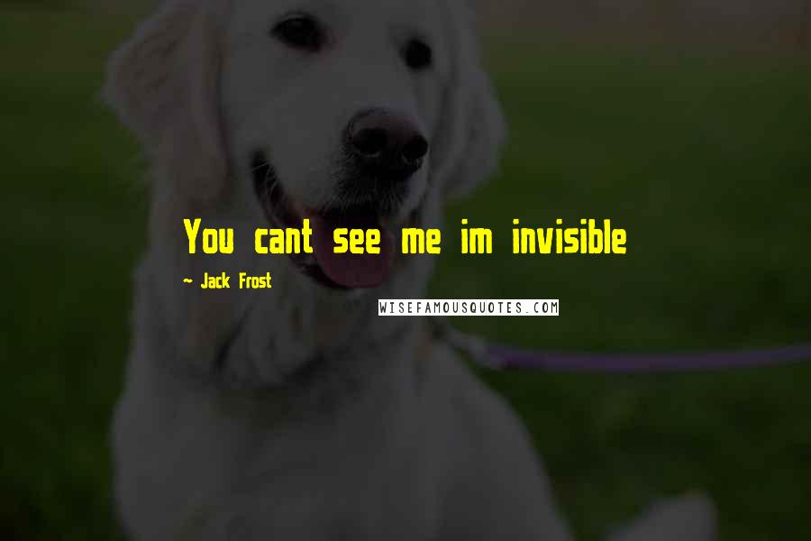 Jack Frost Quotes: You cant see me im invisible