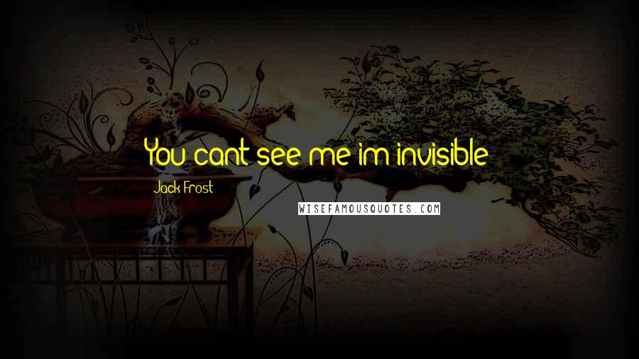 Jack Frost Quotes: You cant see me im invisible