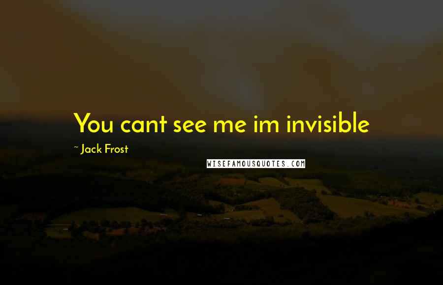 Jack Frost Quotes: You cant see me im invisible