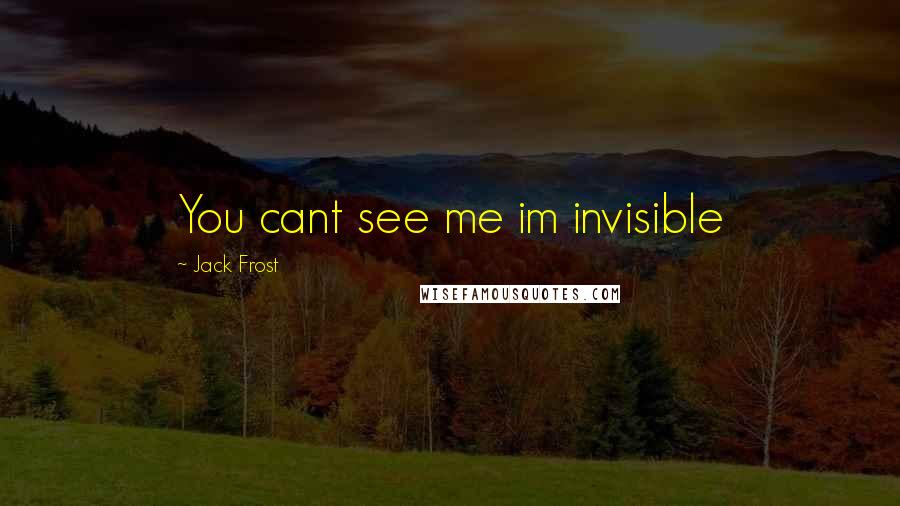 Jack Frost Quotes: You cant see me im invisible