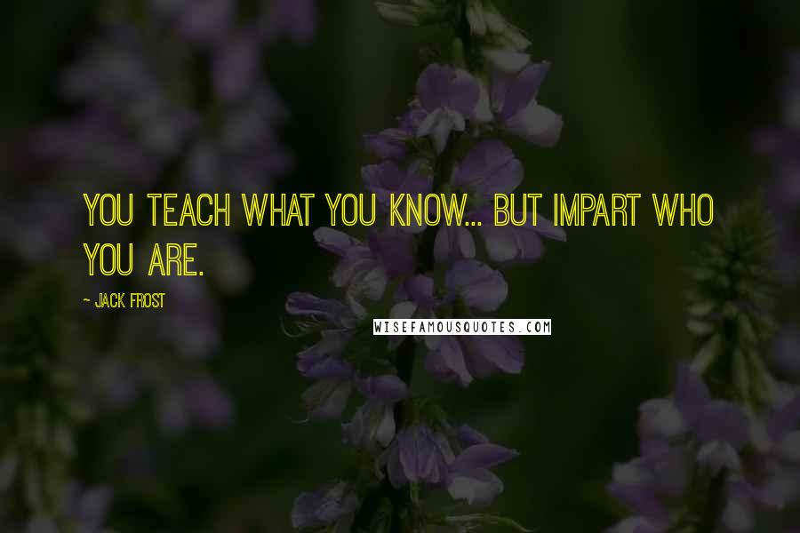 Jack Frost Quotes: You teach what you know... but impart who you are.