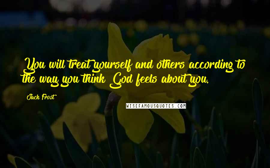 Jack Frost Quotes: You will treat yourself and others according to the way you think God feels about you.