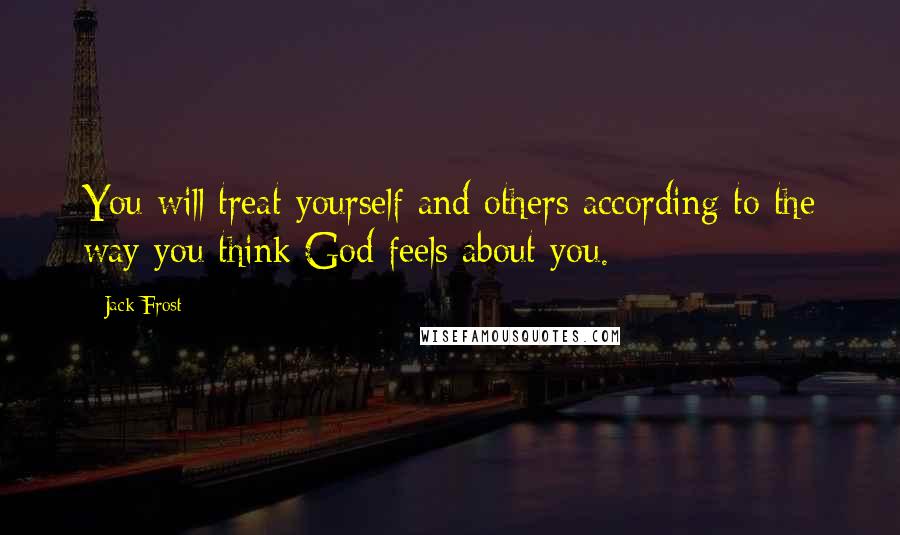 Jack Frost Quotes: You will treat yourself and others according to the way you think God feels about you.