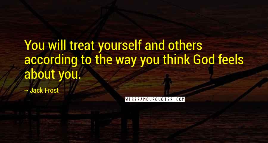 Jack Frost Quotes: You will treat yourself and others according to the way you think God feels about you.