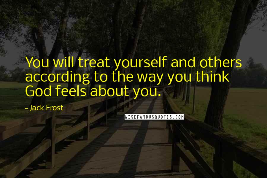 Jack Frost Quotes: You will treat yourself and others according to the way you think God feels about you.