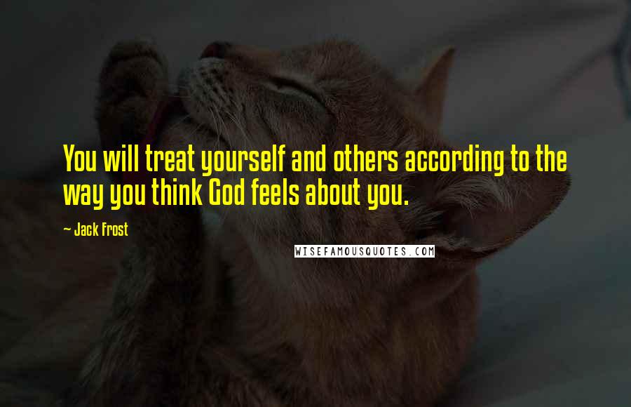 Jack Frost Quotes: You will treat yourself and others according to the way you think God feels about you.