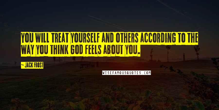 Jack Frost Quotes: You will treat yourself and others according to the way you think God feels about you.