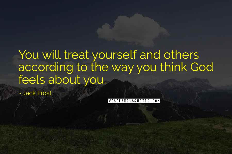 Jack Frost Quotes: You will treat yourself and others according to the way you think God feels about you.