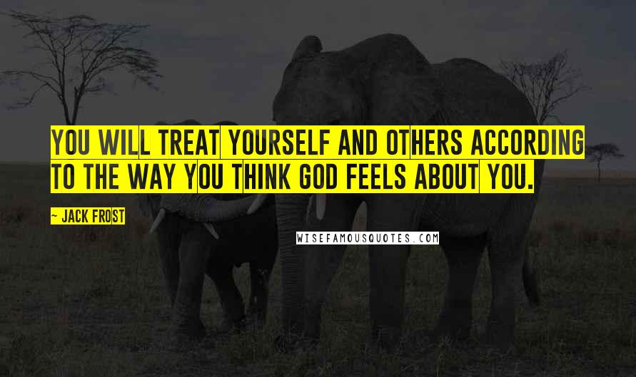 Jack Frost Quotes: You will treat yourself and others according to the way you think God feels about you.