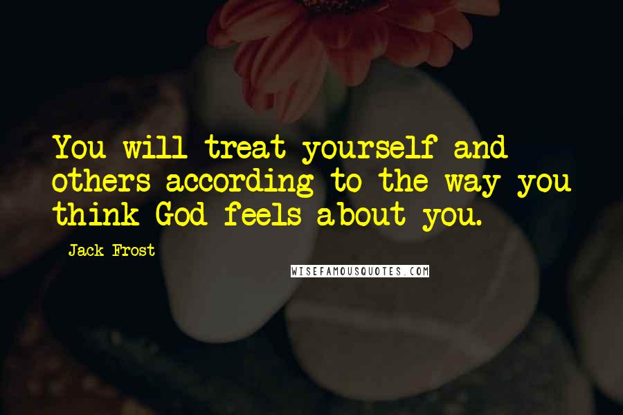 Jack Frost Quotes: You will treat yourself and others according to the way you think God feels about you.