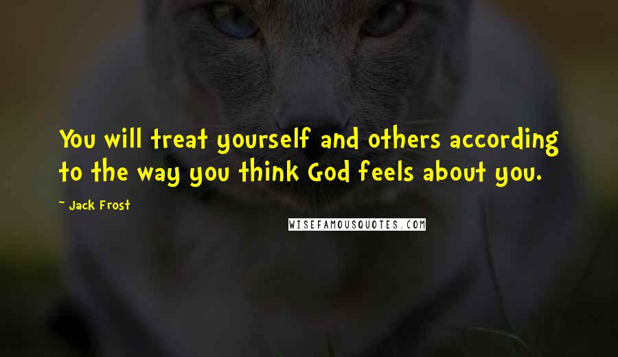 Jack Frost Quotes: You will treat yourself and others according to the way you think God feels about you.