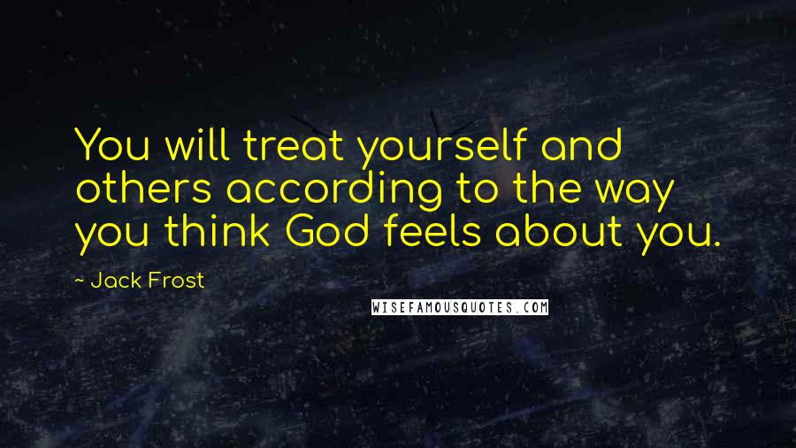 Jack Frost Quotes: You will treat yourself and others according to the way you think God feels about you.