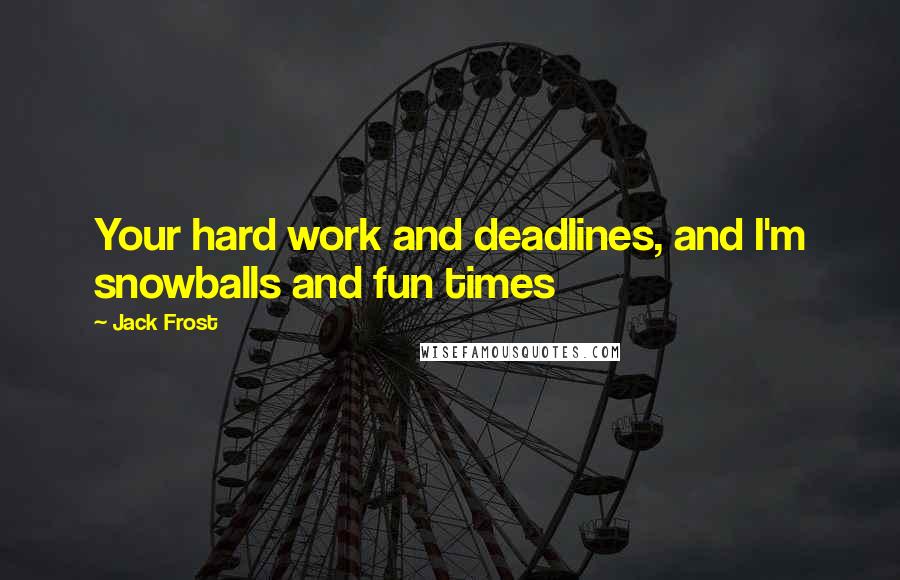 Jack Frost Quotes: Your hard work and deadlines, and I'm snowballs and fun times
