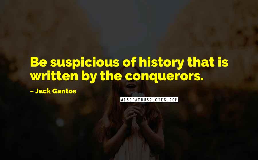 Jack Gantos Quotes: Be suspicious of history that is written by the conquerors.