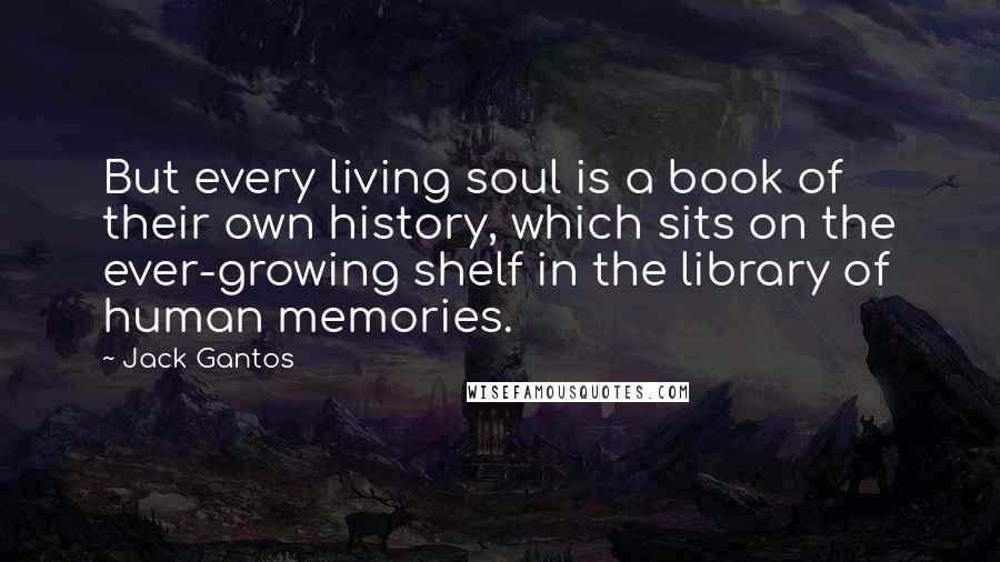 Jack Gantos Quotes: But every living soul is a book of their own history, which sits on the ever-growing shelf in the library of human memories.