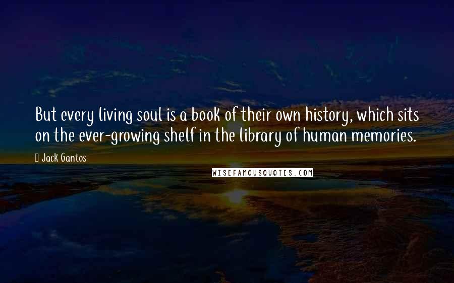 Jack Gantos Quotes: But every living soul is a book of their own history, which sits on the ever-growing shelf in the library of human memories.