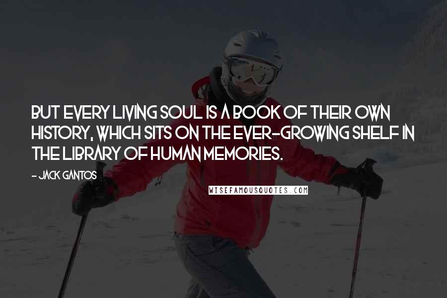 Jack Gantos Quotes: But every living soul is a book of their own history, which sits on the ever-growing shelf in the library of human memories.