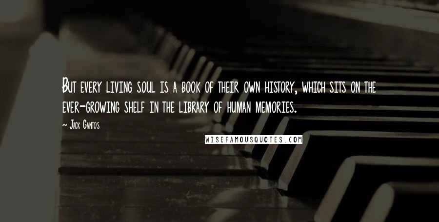 Jack Gantos Quotes: But every living soul is a book of their own history, which sits on the ever-growing shelf in the library of human memories.