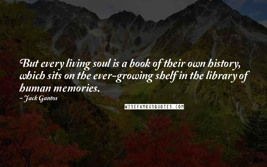 Jack Gantos Quotes: But every living soul is a book of their own history, which sits on the ever-growing shelf in the library of human memories.