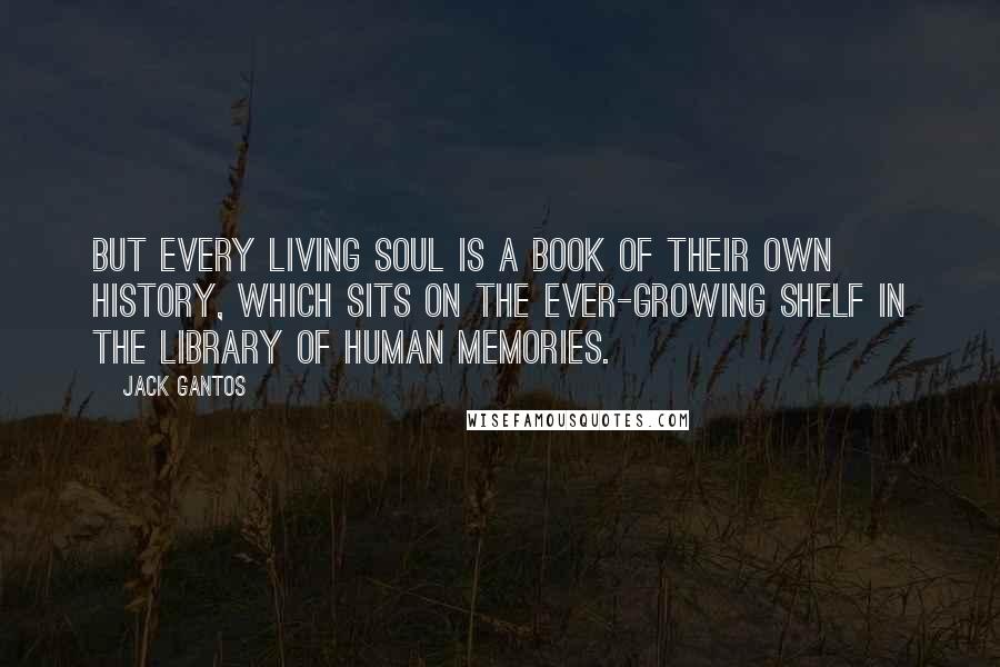 Jack Gantos Quotes: But every living soul is a book of their own history, which sits on the ever-growing shelf in the library of human memories.