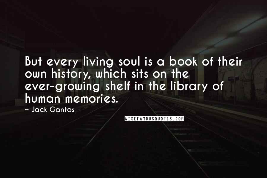 Jack Gantos Quotes: But every living soul is a book of their own history, which sits on the ever-growing shelf in the library of human memories.