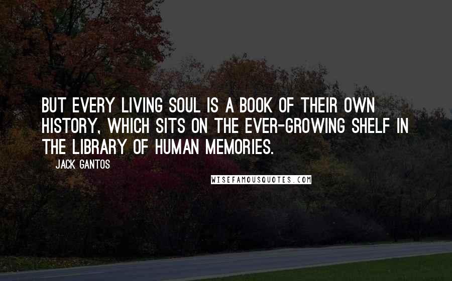 Jack Gantos Quotes: But every living soul is a book of their own history, which sits on the ever-growing shelf in the library of human memories.