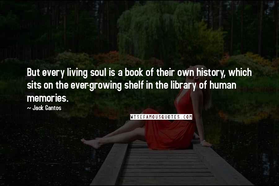 Jack Gantos Quotes: But every living soul is a book of their own history, which sits on the ever-growing shelf in the library of human memories.