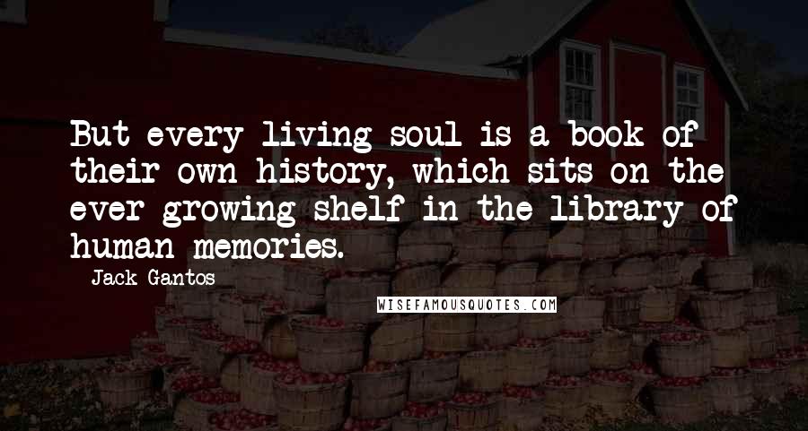 Jack Gantos Quotes: But every living soul is a book of their own history, which sits on the ever-growing shelf in the library of human memories.