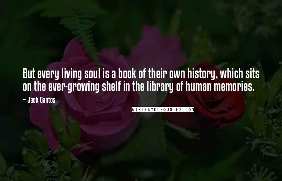 Jack Gantos Quotes: But every living soul is a book of their own history, which sits on the ever-growing shelf in the library of human memories.