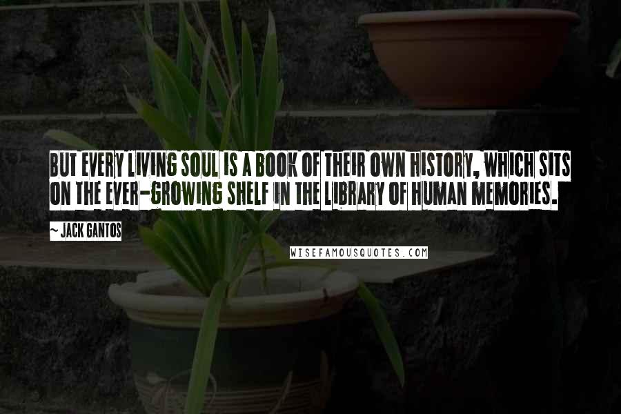 Jack Gantos Quotes: But every living soul is a book of their own history, which sits on the ever-growing shelf in the library of human memories.