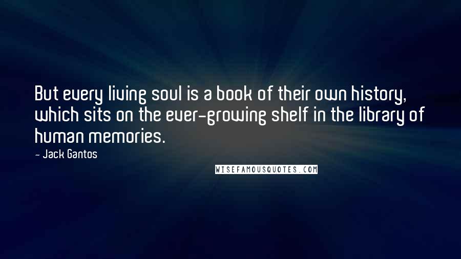 Jack Gantos Quotes: But every living soul is a book of their own history, which sits on the ever-growing shelf in the library of human memories.