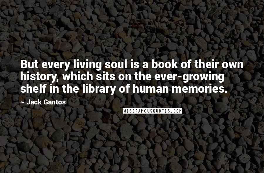 Jack Gantos Quotes: But every living soul is a book of their own history, which sits on the ever-growing shelf in the library of human memories.