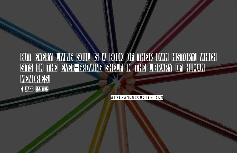 Jack Gantos Quotes: But every living soul is a book of their own history, which sits on the ever-growing shelf in the library of human memories.