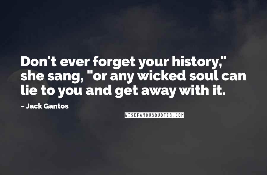 Jack Gantos Quotes: Don't ever forget your history," she sang, "or any wicked soul can lie to you and get away with it.