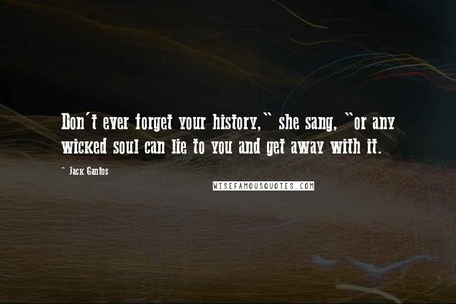 Jack Gantos Quotes: Don't ever forget your history," she sang, "or any wicked soul can lie to you and get away with it.