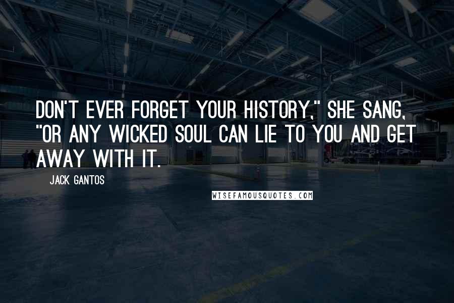 Jack Gantos Quotes: Don't ever forget your history," she sang, "or any wicked soul can lie to you and get away with it.