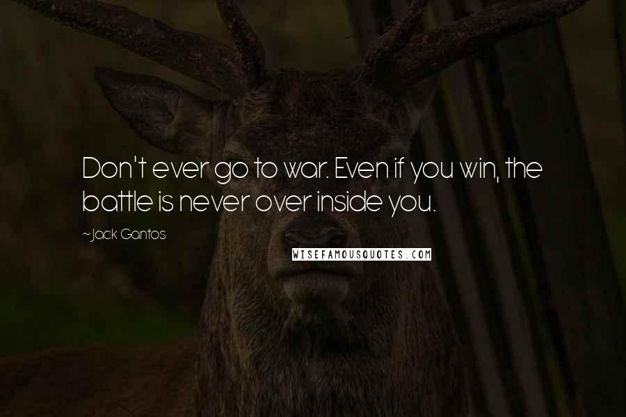 Jack Gantos Quotes: Don't ever go to war. Even if you win, the battle is never over inside you.