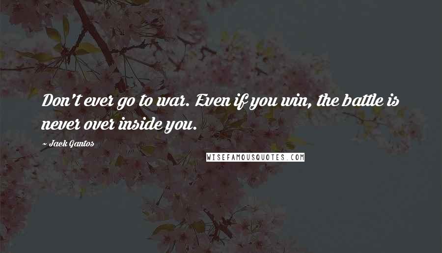 Jack Gantos Quotes: Don't ever go to war. Even if you win, the battle is never over inside you.