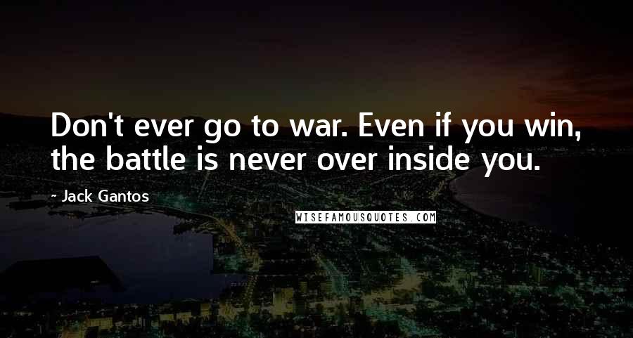 Jack Gantos Quotes: Don't ever go to war. Even if you win, the battle is never over inside you.