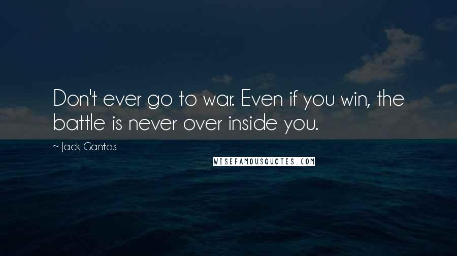 Jack Gantos Quotes: Don't ever go to war. Even if you win, the battle is never over inside you.