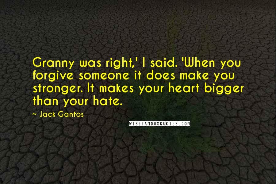 Jack Gantos Quotes: Granny was right,' I said. 'When you forgive someone it does make you stronger. It makes your heart bigger than your hate.