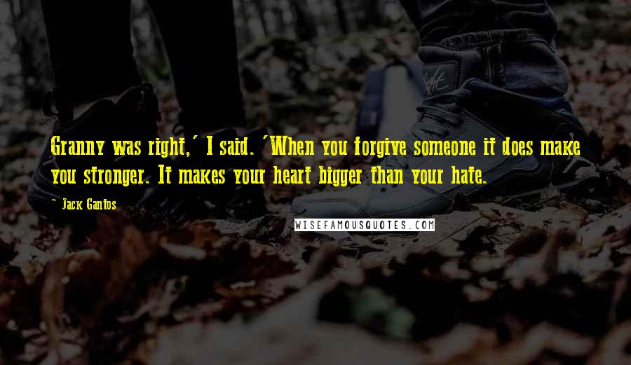 Jack Gantos Quotes: Granny was right,' I said. 'When you forgive someone it does make you stronger. It makes your heart bigger than your hate.