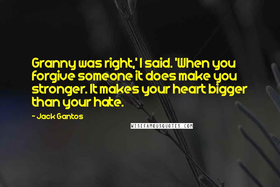 Jack Gantos Quotes: Granny was right,' I said. 'When you forgive someone it does make you stronger. It makes your heart bigger than your hate.