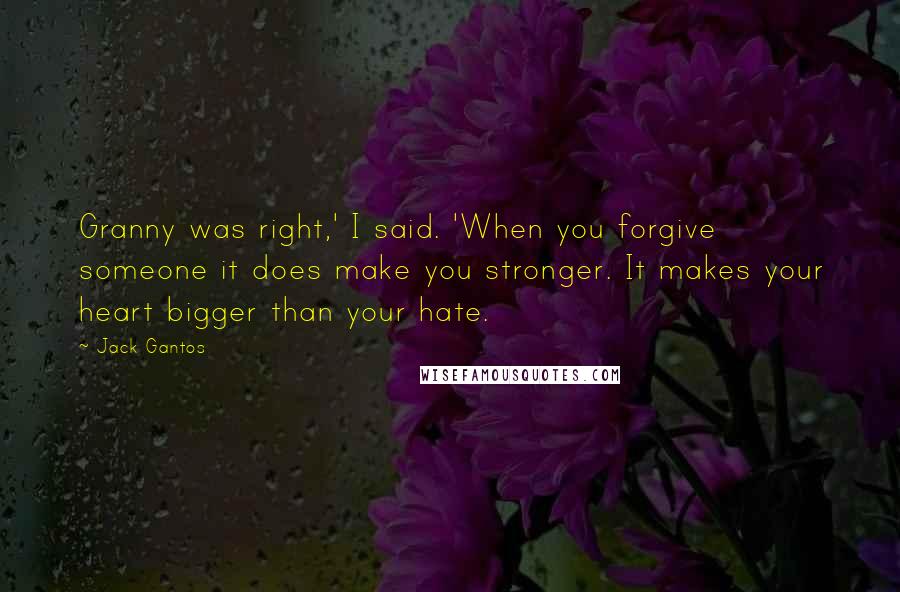 Jack Gantos Quotes: Granny was right,' I said. 'When you forgive someone it does make you stronger. It makes your heart bigger than your hate.