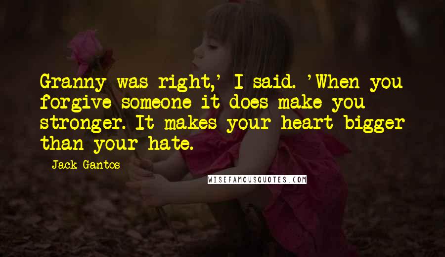 Jack Gantos Quotes: Granny was right,' I said. 'When you forgive someone it does make you stronger. It makes your heart bigger than your hate.