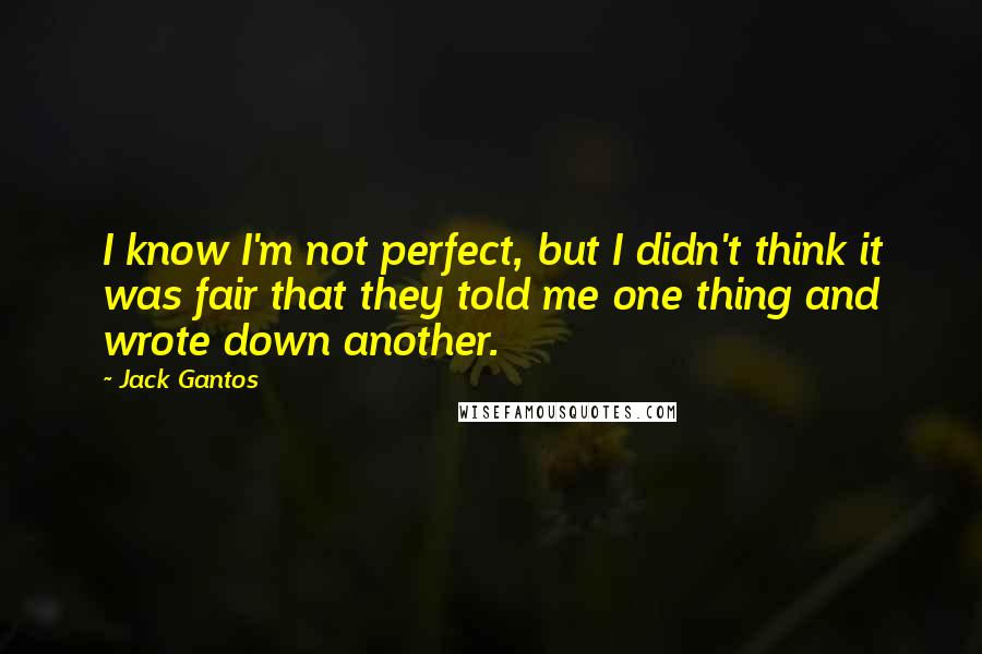 Jack Gantos Quotes: I know I'm not perfect, but I didn't think it was fair that they told me one thing and wrote down another.