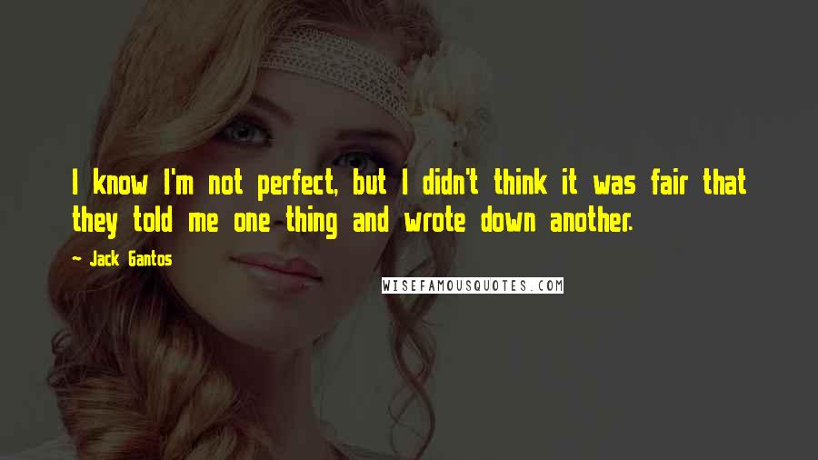 Jack Gantos Quotes: I know I'm not perfect, but I didn't think it was fair that they told me one thing and wrote down another.